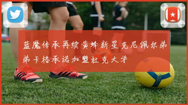 蓝魔传承再续黄蜂新星克尼佩尔弟弟卡格承诺加盟杜克大学