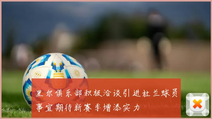 里尔俱乐部积极洽谈引进杜兰球员事宜期待新赛季增添实力