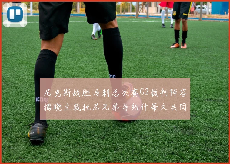 尼克斯战胜马刺总决赛G2裁判阵容揭晓主裁托尼兄弟与约什蒂文共同执法