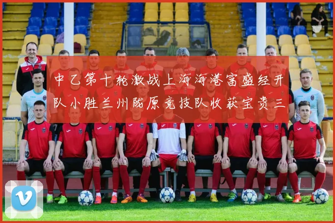 中乙第十轮激战上海海港富盛经开队小胜兰州陇原竞技队收获宝贵三分