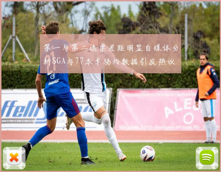 第一与第二选票差距明显自媒体分析SGA与77本季场均数据引发热议