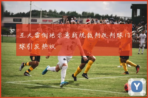 王大雷倒地示意新规裁判改判球门球引发热议