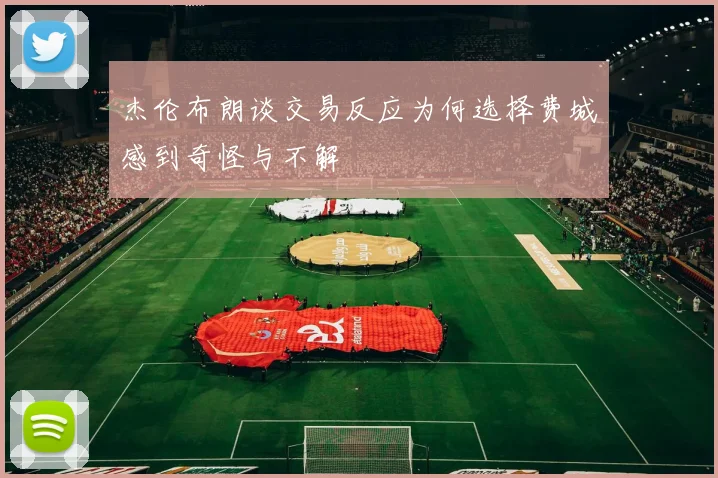 杰伦布朗谈交易反应为何选择费城感到奇怪与不解