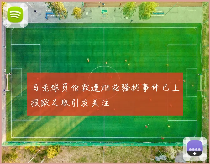 马竞球员伦敦遭烟花骚扰事件已上报欧足联引发关注