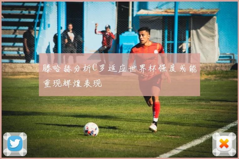 滕哈赫分析C罗适应世界杯强度或能重现辉煌表现