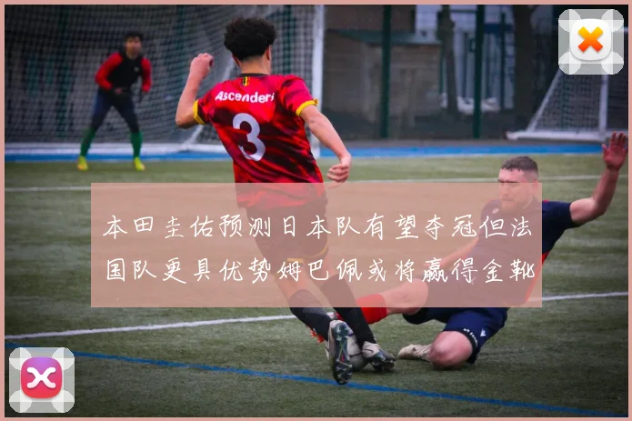 本田圭佑预测日本队有望夺冠但法国队更具优势姆巴佩或将赢得金靴