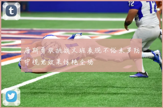 唐斯勇敢挑战文班表现不俗米罗防守视觉效果惊艳全场