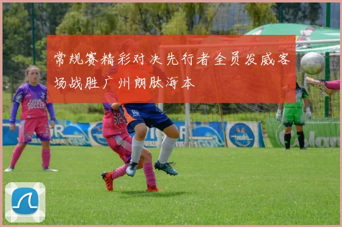 常规赛精彩对决先行者全员发威客场战胜广州朗肽海本