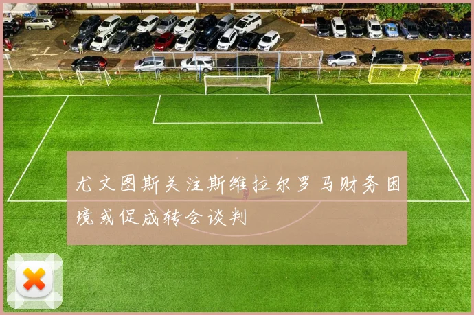 尤文图斯关注斯维拉尔罗马财务困境或促成转会谈判