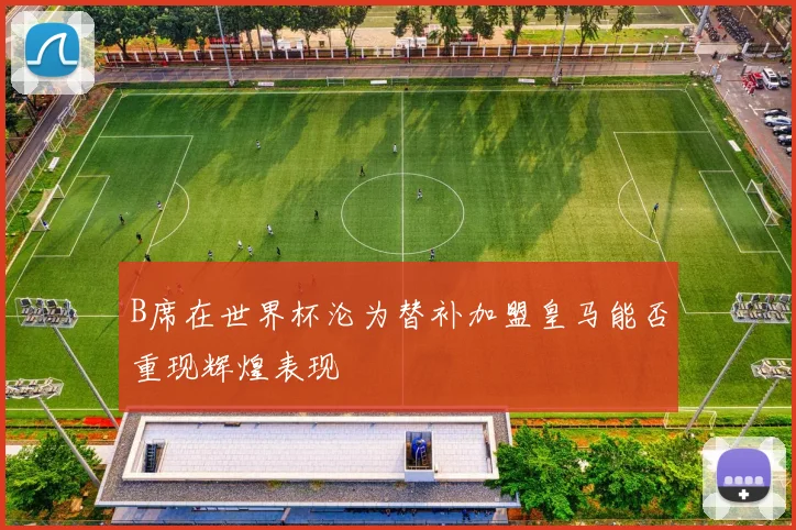 B席在世界杯沦为替补加盟皇马能否重现辉煌表现