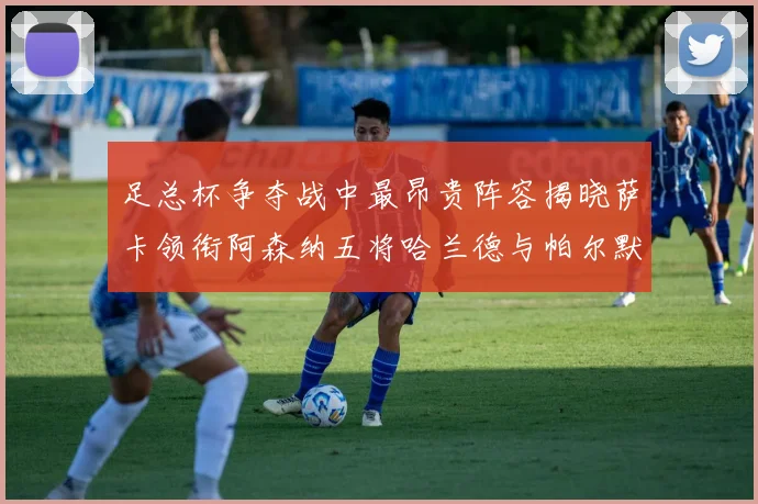 足总杯争夺战中最昂贵阵容揭晓萨卡领衔阿森纳五将哈兰德与帕尔默同在列