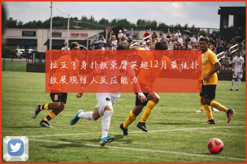 拉亚飞身扑救荣膺英超12月最佳扑救展现惊人反应能力