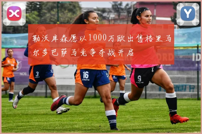 勒沃库森愿以1000万欧出售格里马尔多巴萨马竞争夺战开启