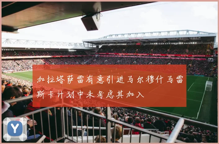 加拉塔萨雷有意引进马尔穆什马雷斯卡计划中未考虑其加入