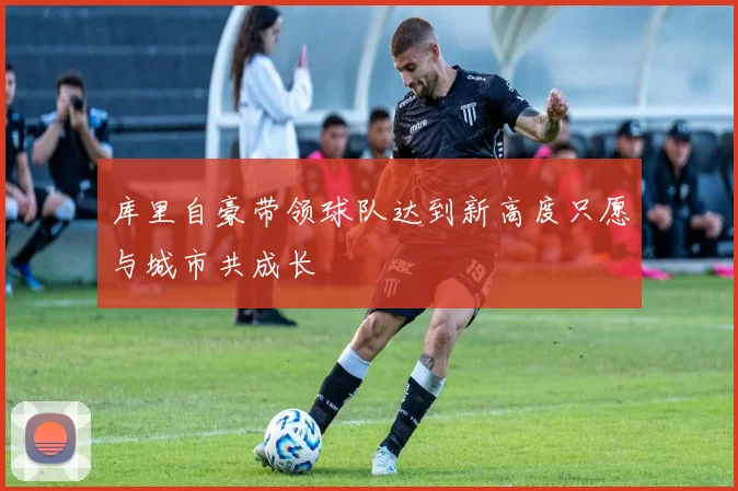 库里自豪带领球队达到新高度只愿与城市共成长