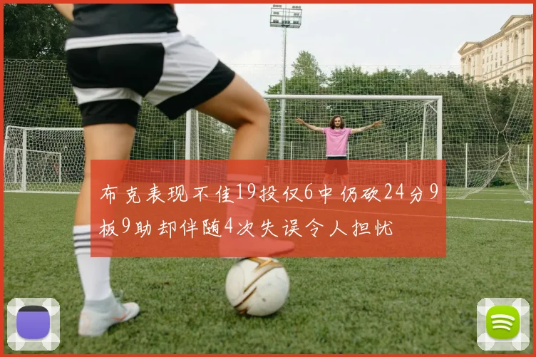 布克表现不佳19投仅6中仍砍24分9板9助却伴随4次失误令人担忧