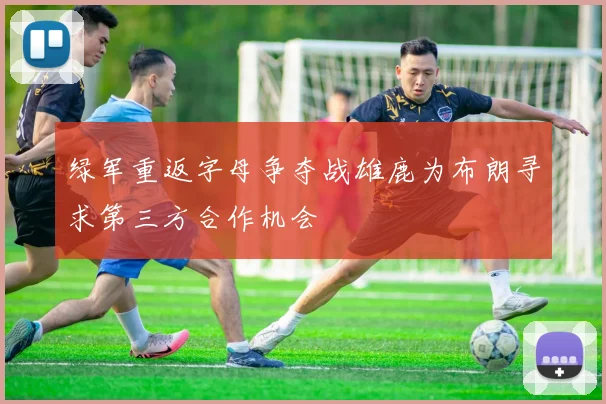 绿军重返字母争夺战雄鹿为布朗寻求第三方合作机会