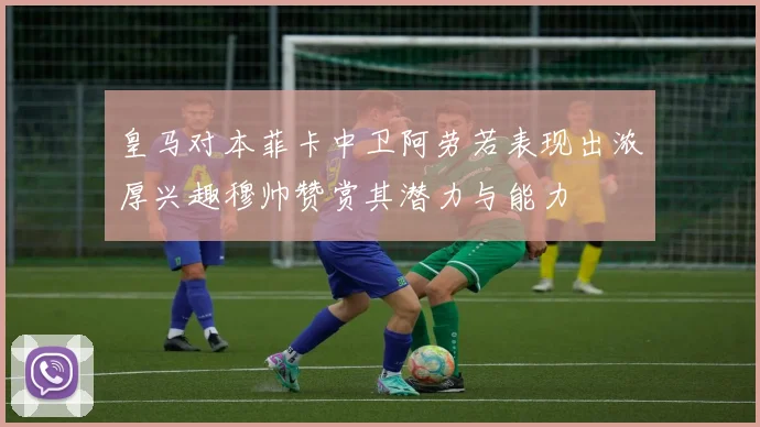 皇马对本菲卡中卫阿劳若表现出浓厚兴趣穆帅赞赏其潜力与能力
