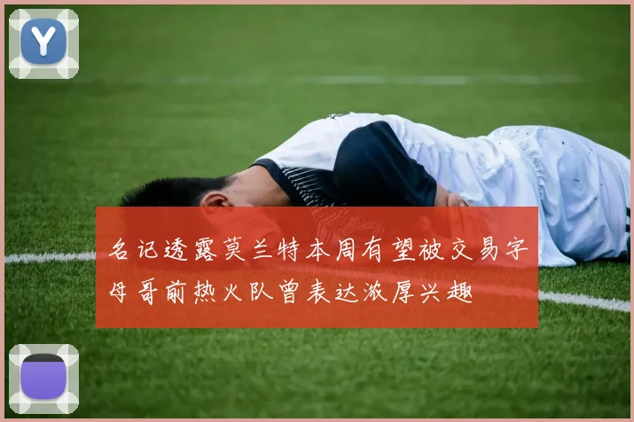 名记透露莫兰特本周有望被交易字母哥前热火队曾表达浓厚兴趣