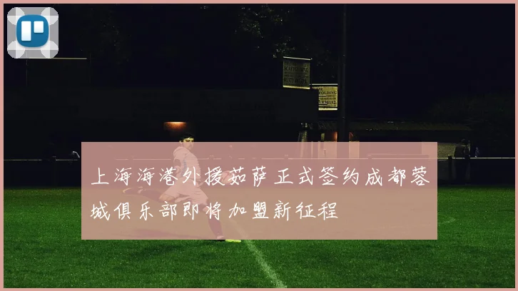 上海海港外援茹萨正式签约成都蓉城俱乐部即将加盟新征程