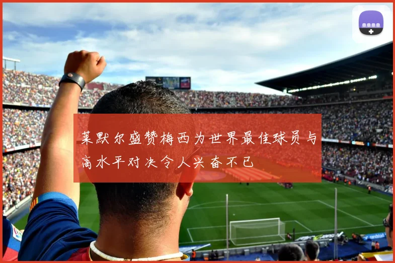 莱默尔盛赞梅西为世界最佳球员与高水平对决令人兴奋不已