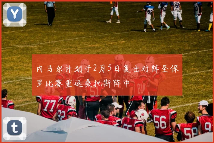 内马尔计划于2月5日复出对阵圣保罗比赛重返桑托斯阵中