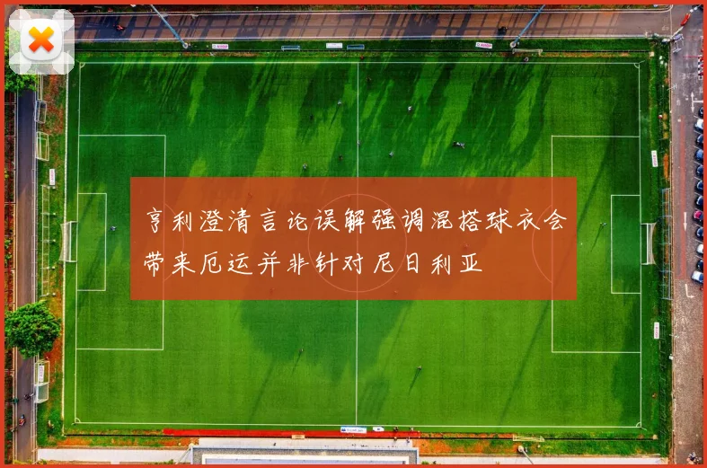 亨利澄清言论误解强调混搭球衣会带来厄运并非针对尼日利亚