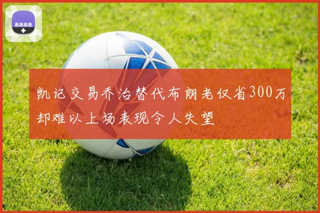 凯记交易乔治替代布朗老仅省300万却难以上场表现令人失望
