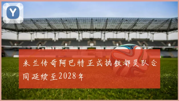 米兰传奇阿巴特正式执教都灵队合同延续至2028年