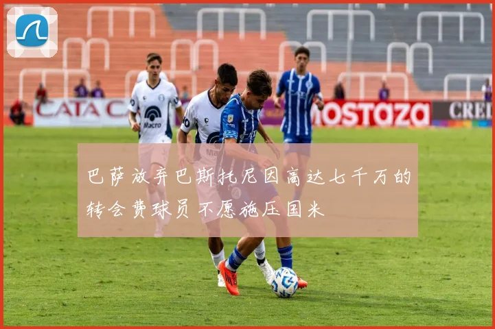 巴萨放弃巴斯托尼因高达七千万的转会费球员不愿施压国米