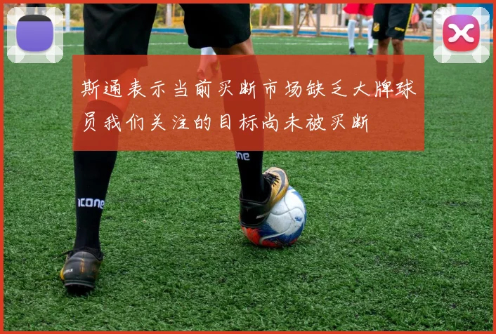 斯通表示当前买断市场缺乏大牌球员我们关注的目标尚未被买断