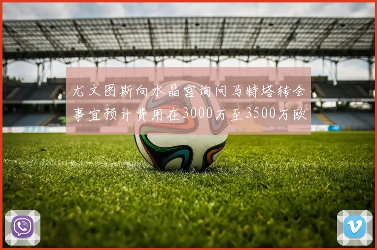 尤文图斯向水晶宫询问马特塔转会事宜预计费用在3000万至3500万欧元之间