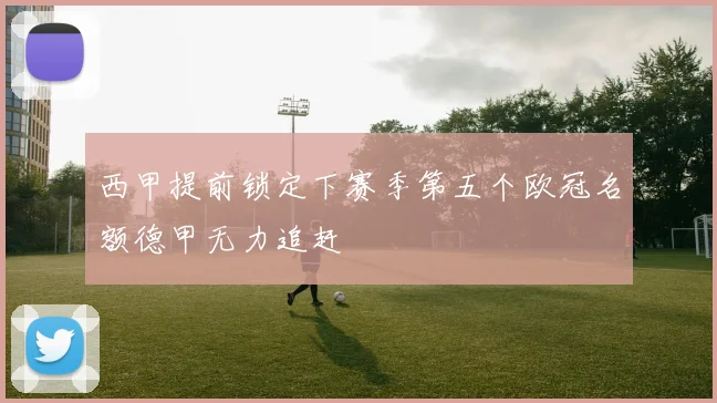 西甲提前锁定下赛季第五个欧冠名额德甲无力追赶