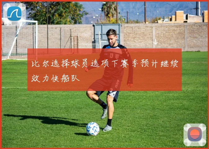比尔选择球员选项下赛季预计继续效力快船队