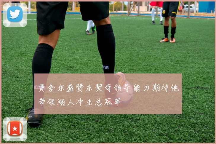 费舍尔盛赞东契奇领导能力期待他带领湖人冲击总冠军
