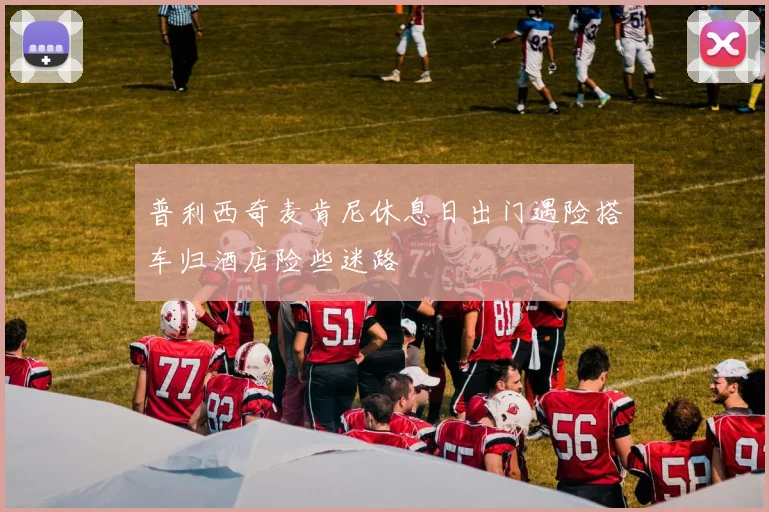 普利西奇麦肯尼休息日出门遇险搭车归酒店险些迷路